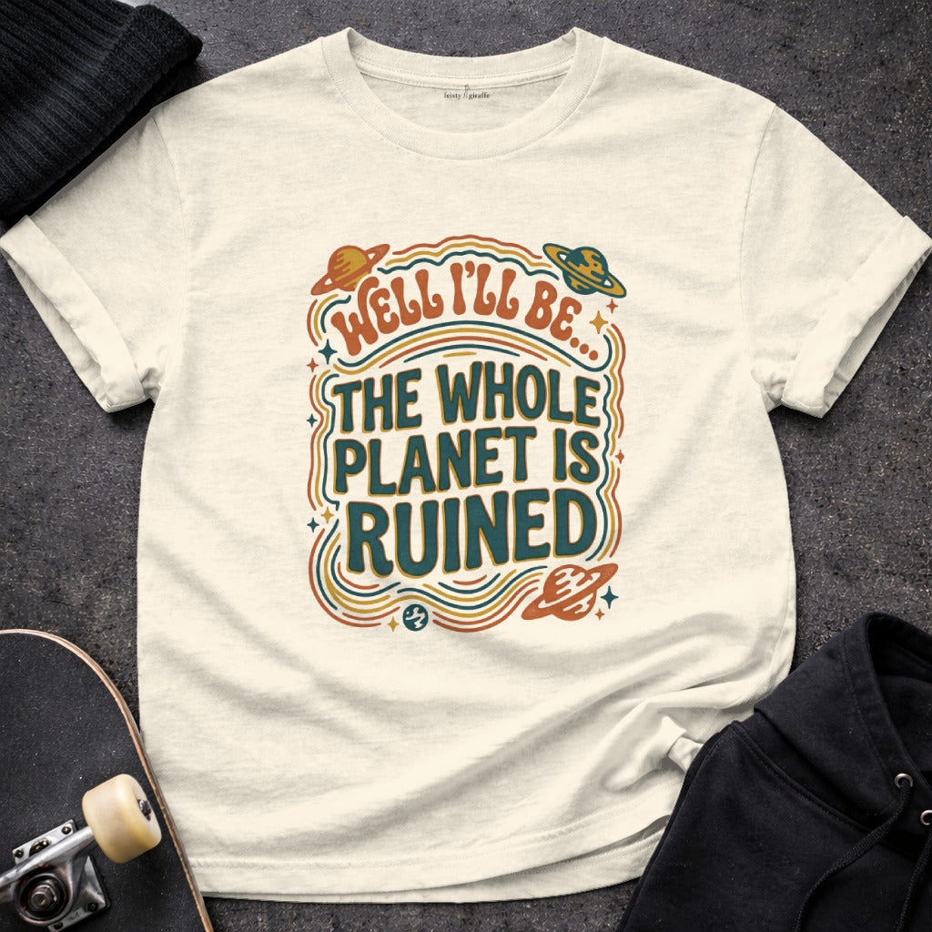 Well I'll Be The Whole Planet Is Ruined T-Shirt