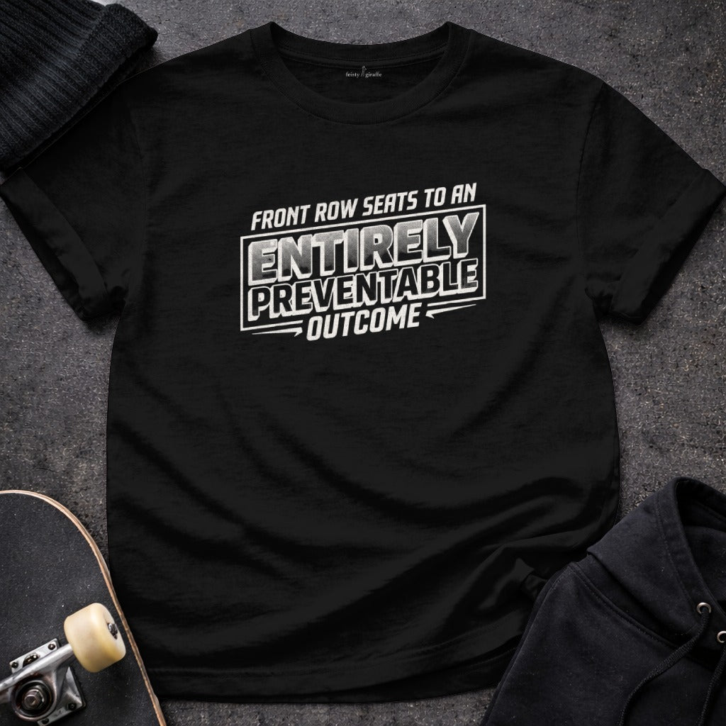 FRONT ROW SEATS TO AN ENTIRELY PREVENTABLE OUTCOME t-shirt