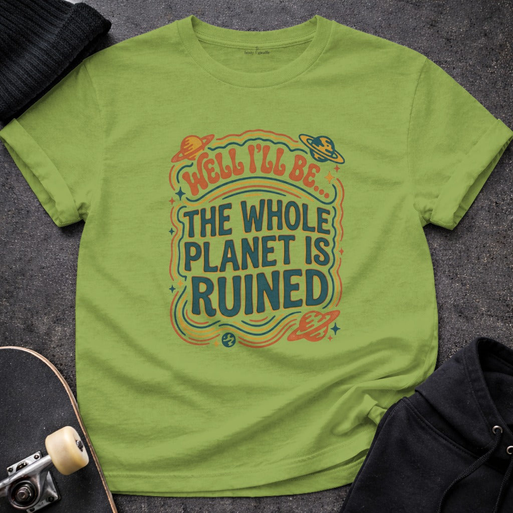 Well I'll Be The Whole Planet Is Ruined shirt