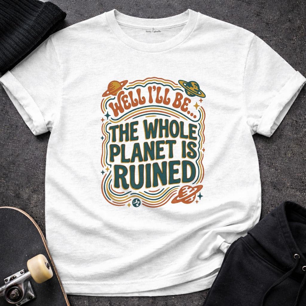 Well I'll Be The Whole Planet is Ruined Shirt