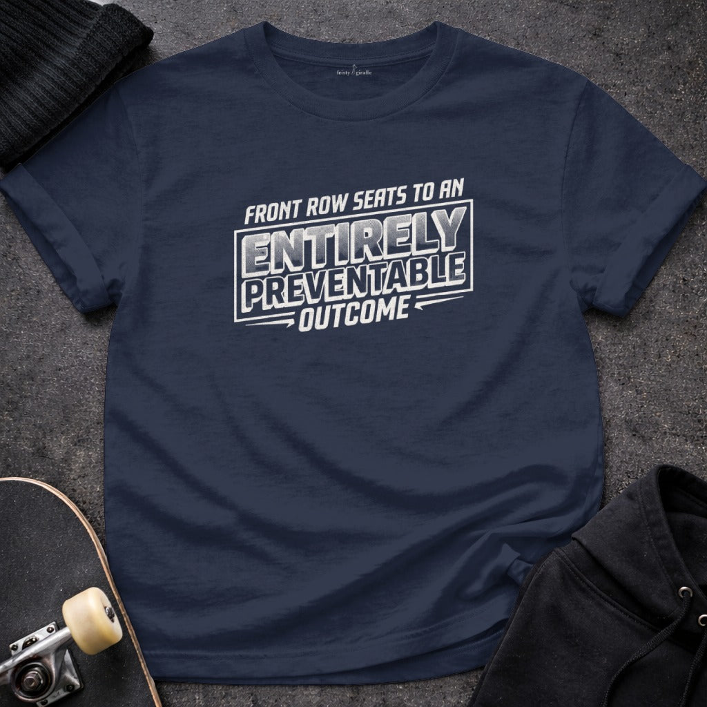 FRONT ROW SEATS TO AN ENTIRELY PREVENTABLE OUTCOME t-shirt