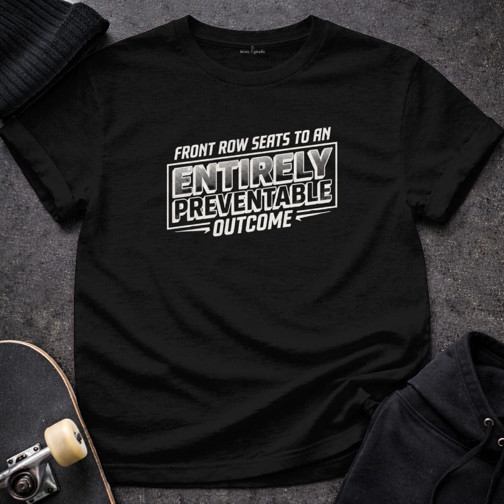 MyDesigns t-shirt S / Black Front Row Seats to an Entirely Preventable Outcome Tee
