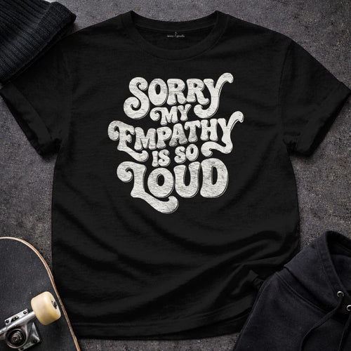 MyDesigns T-Shirt S / Black Sorry My Empathy Is So Loud T-Shirt