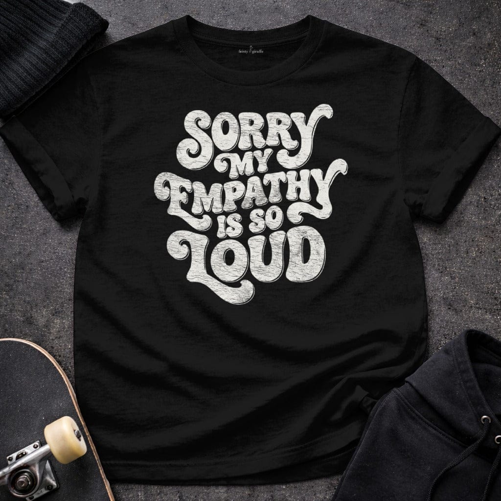 MyDesigns T-Shirt S / Black Sorry My Empathy Is So Loud T-Shirt
