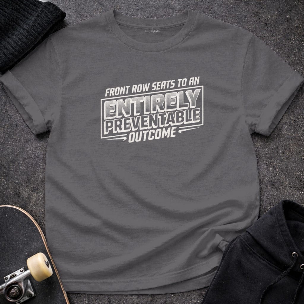 MyDesigns t-shirt S / Charcoal Front Row Seats to an Entirely Preventable Outcome Tee