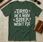 MyDesigns t-shirt S / Forest Green Tired in a Way Sleep Won't Fix T-Shirt