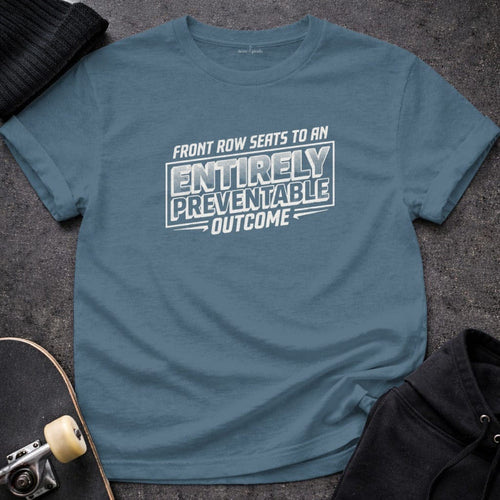 MyDesigns t-shirt S / Indigo Blue Front Row Seats to an Entirely Preventable Outcome Tee